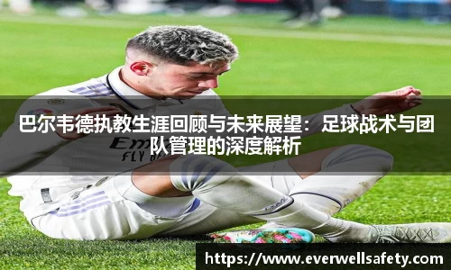 巴尔韦德执教生涯回顾与未来展望：足球战术与团队管理的深度解析