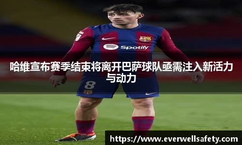 哈维宣布赛季结束将离开巴萨球队亟需注入新活力与动力