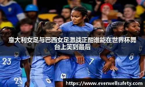 意大利女足与巴西女足激战正酣谁能在世界杯舞台上笑到最后