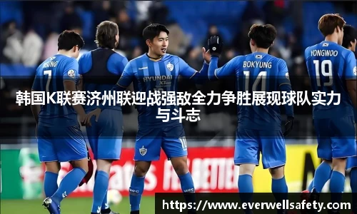 韩国K联赛济州联迎战强敌全力争胜展现球队实力与斗志